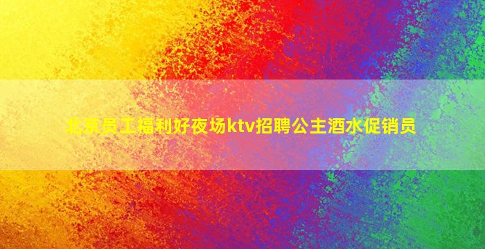 北京员工福利好夜场ktv招聘公主酒水促销员